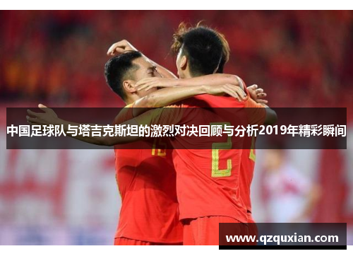 中国足球队与塔吉克斯坦的激烈对决回顾与分析2019年精彩瞬间
